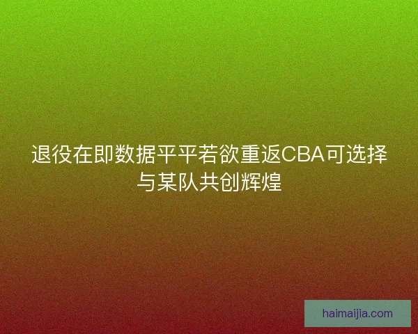 退役在即数据平平若欲重返CBA可选择与某队共创辉煌