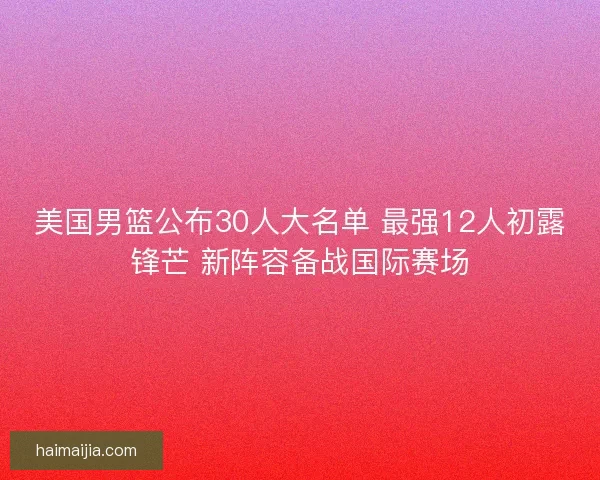美国男篮公布30人大名单 最强12人初露锋芒 新阵容备战国际赛场