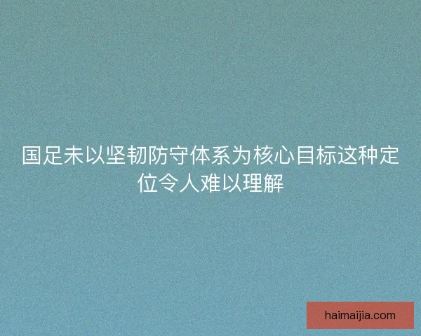 国足未以坚韧防守体系为核心目标这种定位令人难以理解