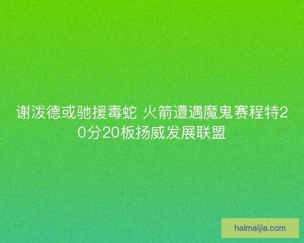 谢泼德或驰援毒蛇 火箭遭遇魔鬼赛程特20分20板扬威发展联盟